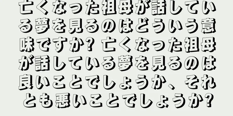 亡くなった祖母が話している夢を見るのはどういう意味ですか? 亡くなった祖母が話している夢を見るのは良いことでしょうか、それとも悪いことでしょうか?