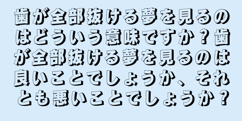 歯が全部抜ける夢を見るのはどういう意味ですか？歯が全部抜ける夢を見るのは良いことでしょうか、それとも悪いことでしょうか？