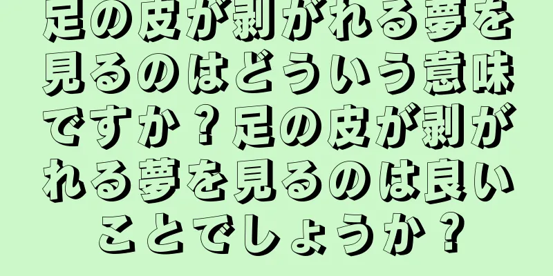 足の皮が剥がれる夢を見るのはどういう意味ですか？足の皮が剥がれる夢を見るのは良いことでしょうか？