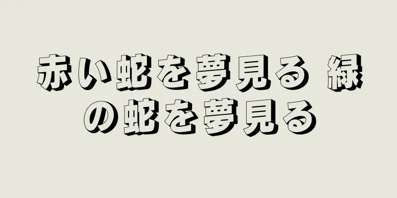 赤い蛇を夢見る 緑の蛇を夢見る