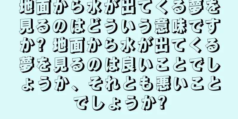 地面から水が出てくる夢を見るのはどういう意味ですか? 地面から水が出てくる夢を見るのは良いことでしょうか、それとも悪いことでしょうか?