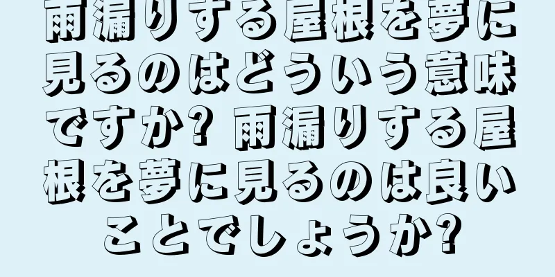 雨漏りする屋根を夢に見るのはどういう意味ですか? 雨漏りする屋根を夢に見るのは良いことでしょうか?