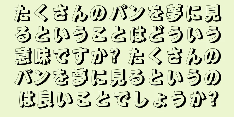 たくさんのパンを夢に見るということはどういう意味ですか? たくさんのパンを夢に見るというのは良いことでしょうか?