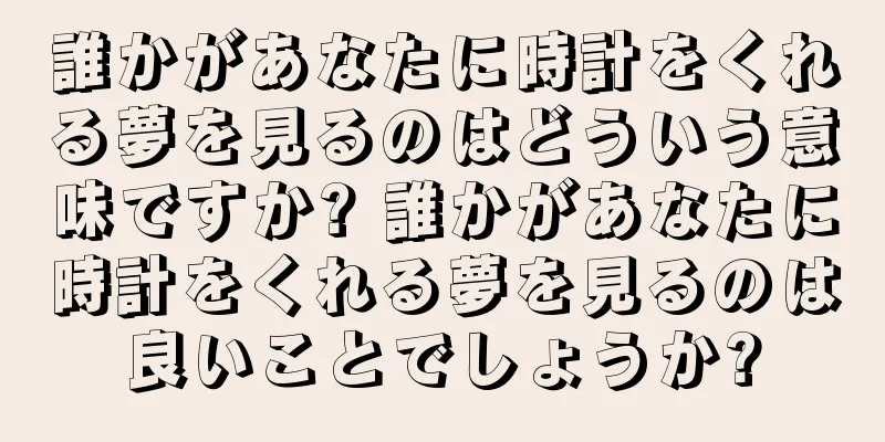 誰かがあなたに時計をくれる夢を見るのはどういう意味ですか? 誰かがあなたに時計をくれる夢を見るのは良いことでしょうか?