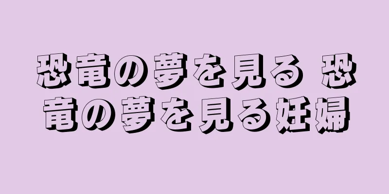 恐竜の夢を見る 恐竜の夢を見る妊婦