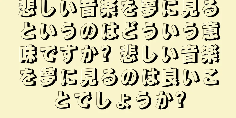 悲しい音楽を夢に見るというのはどういう意味ですか? 悲しい音楽を夢に見るのは良いことでしょうか?