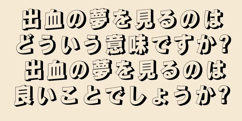 出血の夢を見るのはどういう意味ですか? 出血の夢を見るのは良いことでしょうか?