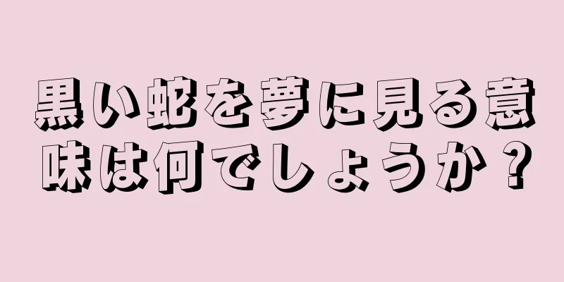 黒い蛇を夢に見る意味は何でしょうか？