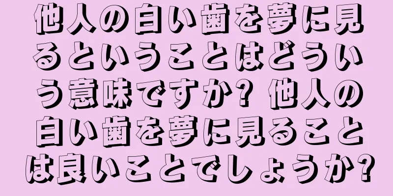 他人の白い歯を夢に見るということはどういう意味ですか? 他人の白い歯を夢に見ることは良いことでしょうか?