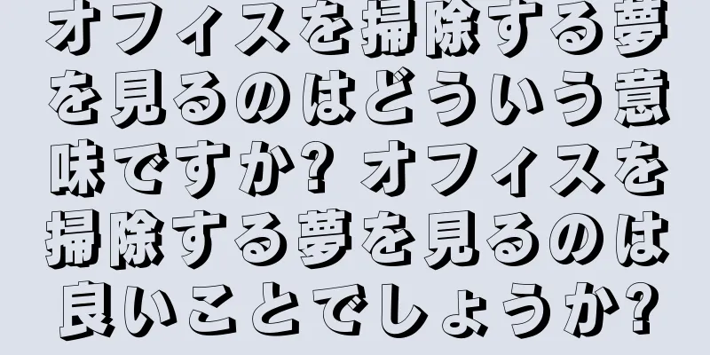 オフィスを掃除する夢を見るのはどういう意味ですか? オフィスを掃除する夢を見るのは良いことでしょうか?