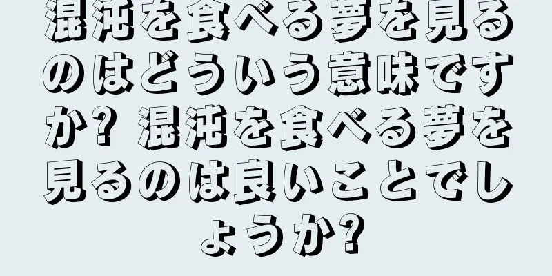 混沌を食べる夢を見るのはどういう意味ですか? 混沌を食べる夢を見るのは良いことでしょうか?