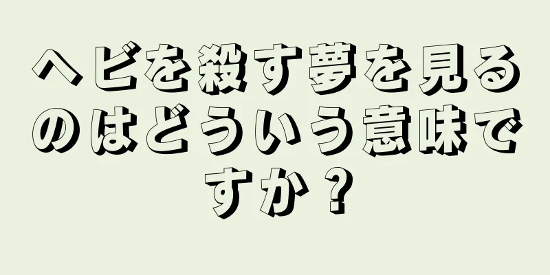 ヘビを殺す夢を見るのはどういう意味ですか？