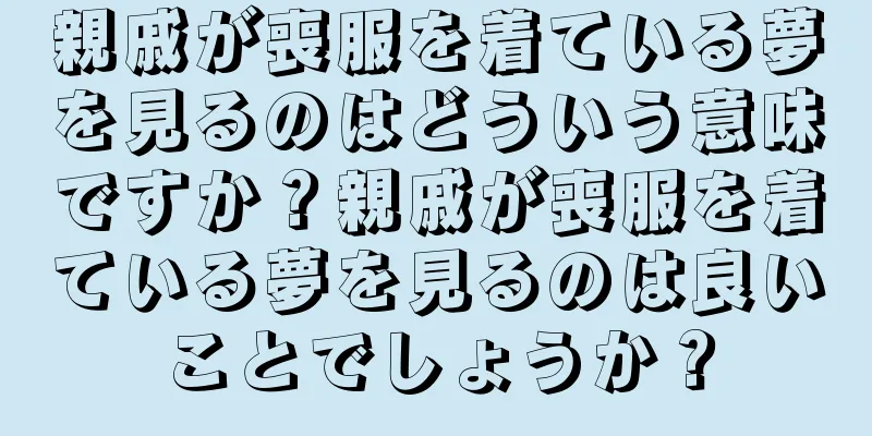 親戚が喪服を着ている夢を見るのはどういう意味ですか？親戚が喪服を着ている夢を見るのは良いことでしょうか？