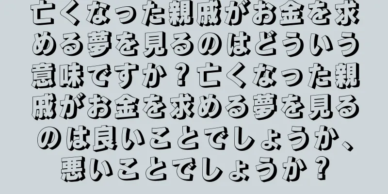 亡くなった親戚がお金を求める夢を見るのはどういう意味ですか？亡くなった親戚がお金を求める夢を見るのは良いことでしょうか、悪いことでしょうか？