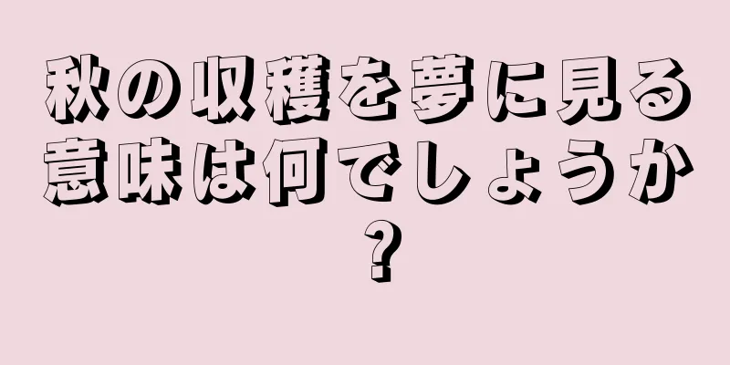 秋の収穫を夢に見る意味は何でしょうか？