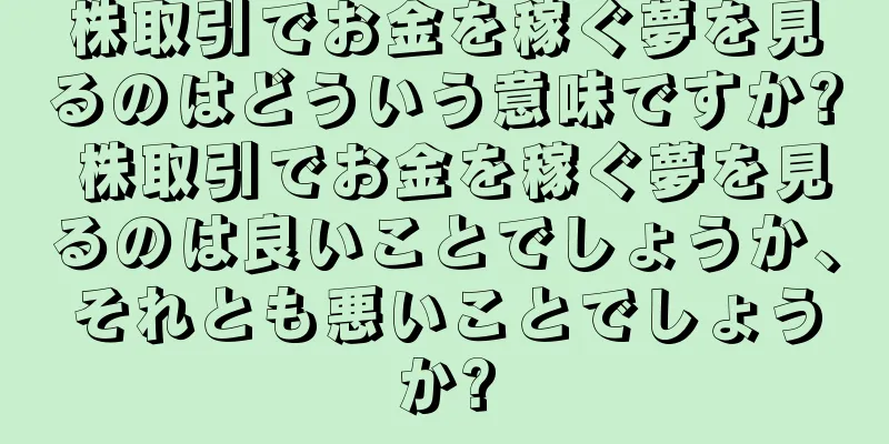 株取引でお金を稼ぐ夢を見るのはどういう意味ですか? 株取引でお金を稼ぐ夢を見るのは良いことでしょうか、それとも悪いことでしょうか?