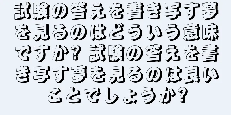 試験の答えを書き写す夢を見るのはどういう意味ですか? 試験の答えを書き写す夢を見るのは良いことでしょうか?