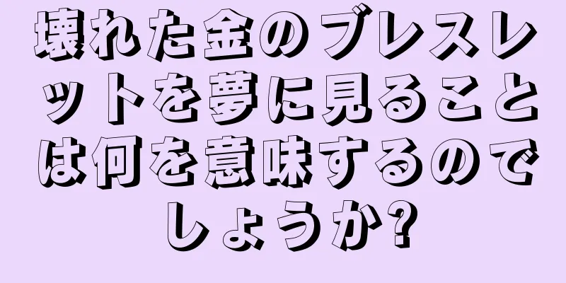 壊れた金のブレスレットを夢に見ることは何を意味するのでしょうか?
