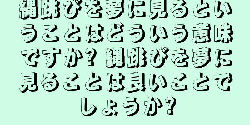 縄跳びを夢に見るということはどういう意味ですか? 縄跳びを夢に見ることは良いことでしょうか?