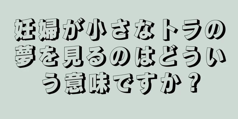 妊婦が小さなトラの夢を見るのはどういう意味ですか？