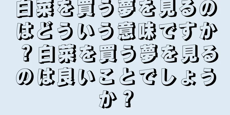 白菜を買う夢を見るのはどういう意味ですか？白菜を買う夢を見るのは良いことでしょうか？
