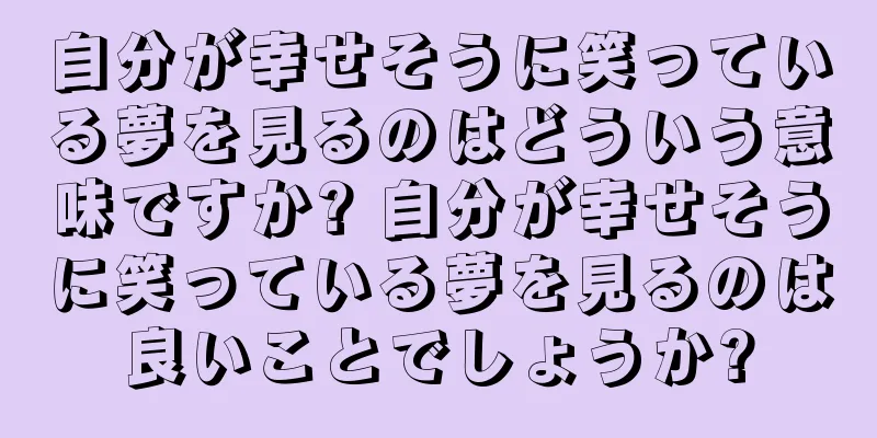 自分が幸せそうに笑っている夢を見るのはどういう意味ですか? 自分が幸せそうに笑っている夢を見るのは良いことでしょうか?