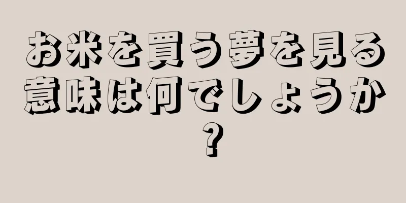 お米を買う夢を見る意味は何でしょうか？