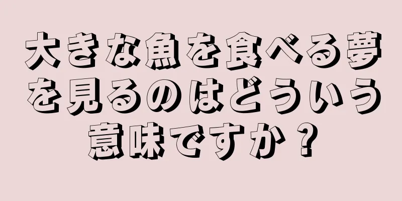 大きな魚を食べる夢を見るのはどういう意味ですか？