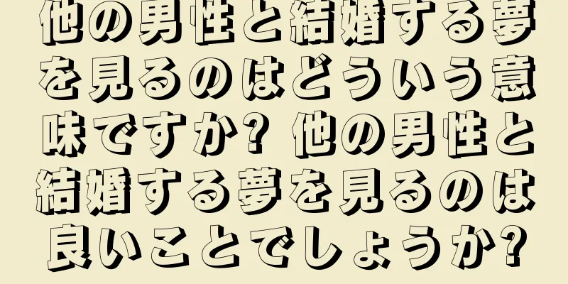 他の男性と結婚する夢を見るのはどういう意味ですか? 他の男性と結婚する夢を見るのは良いことでしょうか?