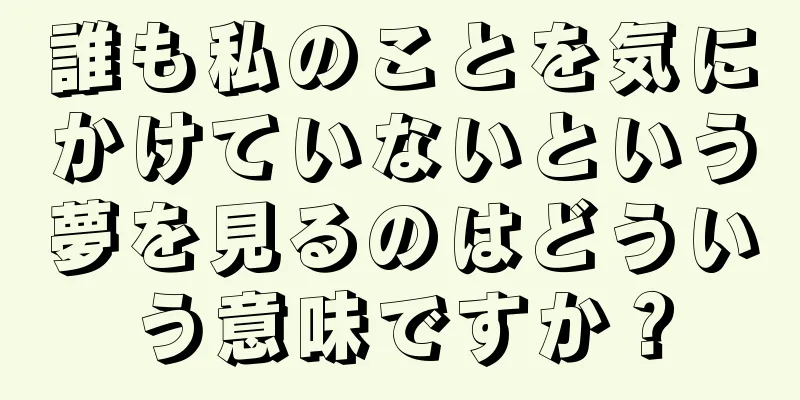 誰も私のことを気にかけていないという夢を見るのはどういう意味ですか？