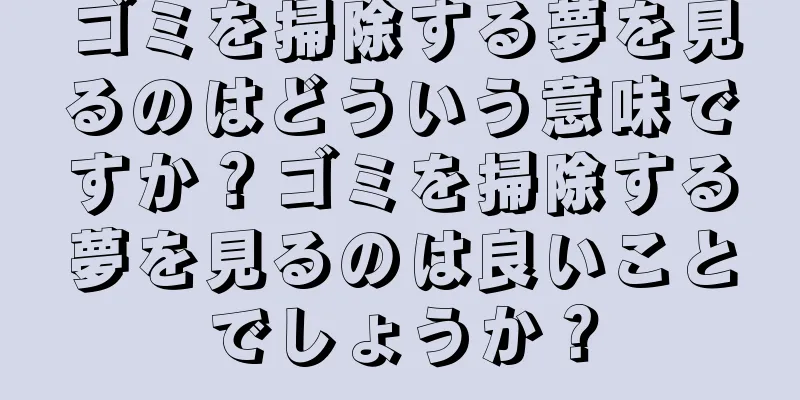 ゴミを掃除する夢を見るのはどういう意味ですか？ゴミを掃除する夢を見るのは良いことでしょうか？