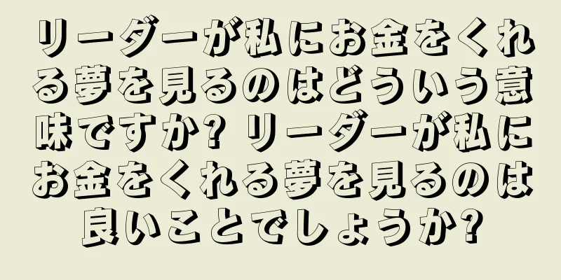 リーダーが私にお金をくれる夢を見るのはどういう意味ですか? リーダーが私にお金をくれる夢を見るのは良いことでしょうか?
