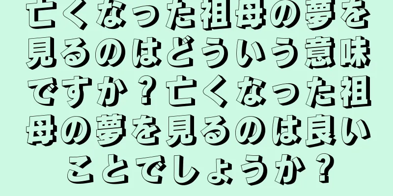 亡くなった祖母の夢を見るのはどういう意味ですか？亡くなった祖母の夢を見るのは良いことでしょうか？