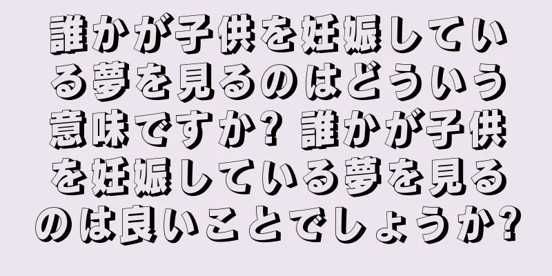誰かが子供を妊娠している夢を見るのはどういう意味ですか? 誰かが子供を妊娠している夢を見るのは良いことでしょうか?