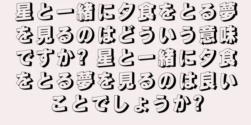 星と一緒に夕食をとる夢を見るのはどういう意味ですか? 星と一緒に夕食をとる夢を見るのは良いことでしょうか?