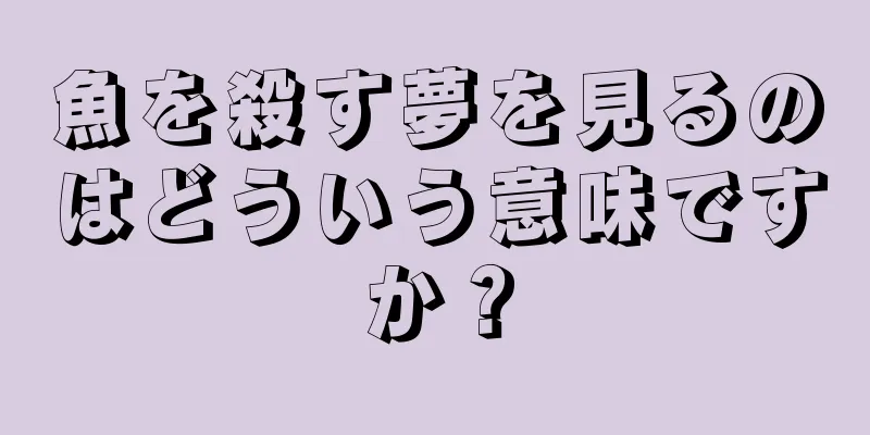 魚を殺す夢を見るのはどういう意味ですか？