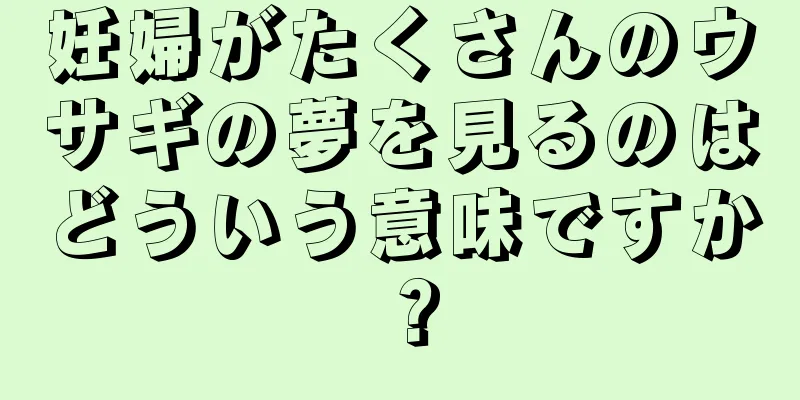 妊婦がたくさんのウサギの夢を見るのはどういう意味ですか？
