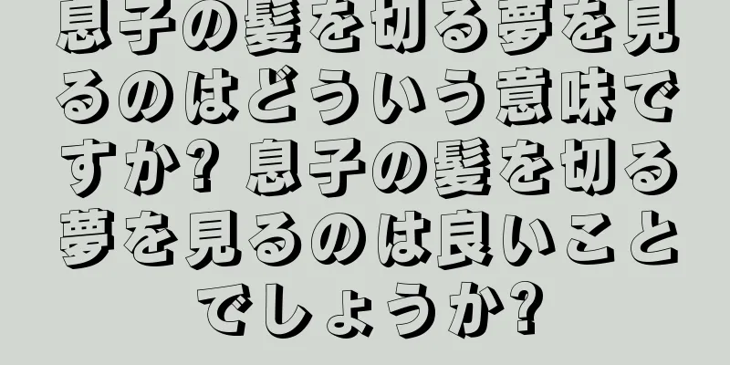 息子の髪を切る夢を見るのはどういう意味ですか? 息子の髪を切る夢を見るのは良いことでしょうか?