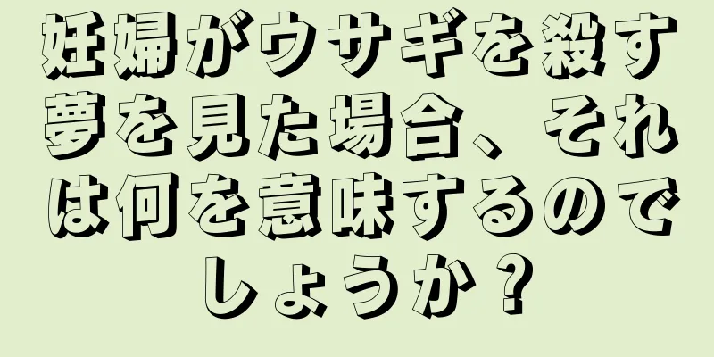 妊婦がウサギを殺す夢を見た場合、それは何を意味するのでしょうか？