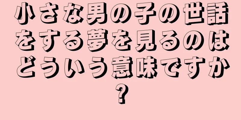 小さな男の子の世話をする夢を見るのはどういう意味ですか?