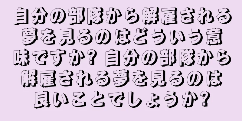 自分の部隊から解雇される夢を見るのはどういう意味ですか? 自分の部隊から解雇される夢を見るのは良いことでしょうか?