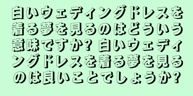 白いウェディングドレスを着る夢を見るのはどういう意味ですか? 白いウェディングドレスを着る夢を見るのは良いことでしょうか?