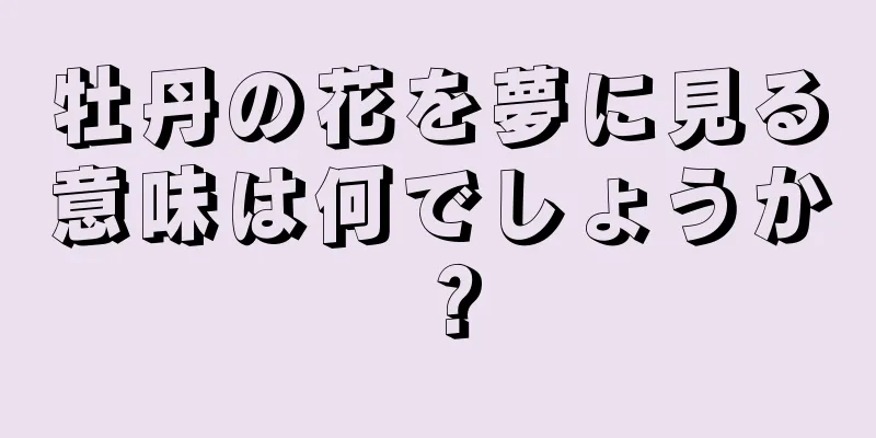 牡丹の花を夢に見る意味は何でしょうか？