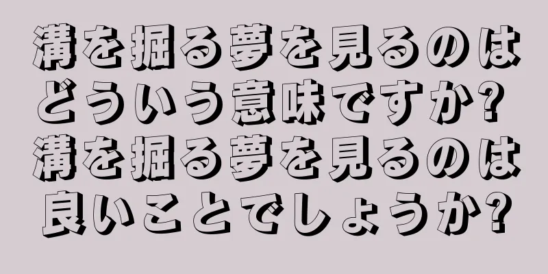 溝を掘る夢を見るのはどういう意味ですか? 溝を掘る夢を見るのは良いことでしょうか?