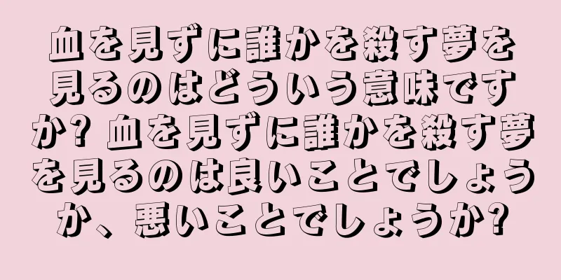血を見ずに誰かを殺す夢を見るのはどういう意味ですか? 血を見ずに誰かを殺す夢を見るのは良いことでしょうか、悪いことでしょうか?