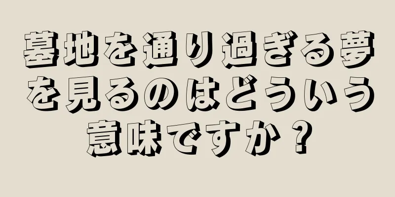 墓地を通り過ぎる夢を見るのはどういう意味ですか？