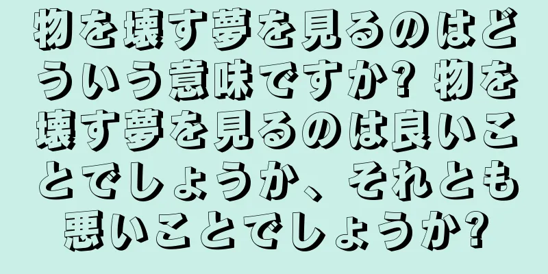 物を壊す夢を見るのはどういう意味ですか? 物を壊す夢を見るのは良いことでしょうか、それとも悪いことでしょうか?