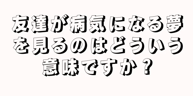 友達が病気になる夢を見るのはどういう意味ですか？
