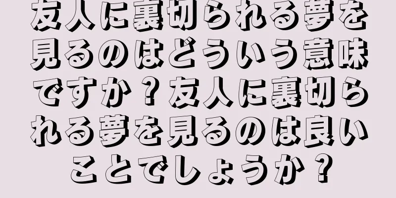 友人に裏切られる夢を見るのはどういう意味ですか？友人に裏切られる夢を見るのは良いことでしょうか？