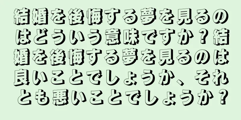 結婚を後悔する夢を見るのはどういう意味ですか？結婚を後悔する夢を見るのは良いことでしょうか、それとも悪いことでしょうか？